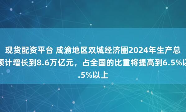 现货配资平台 成渝地区双城经济圈2024年生产总值预计增长到8.6万亿元,占全国的比重将提高到6.5%以上