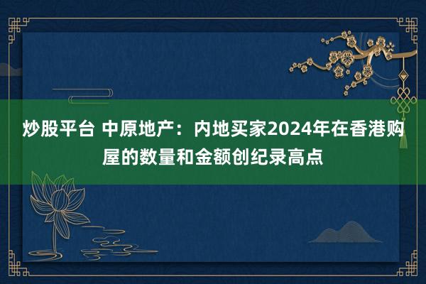 炒股平台 中原地产：内地买家2024年在香港购屋的数量和金额创纪录高点