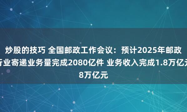 炒股的技巧 全国邮政工作会议：预计2025年邮政行业寄递业务量完成2080亿件 业务收入完成1.8万亿元