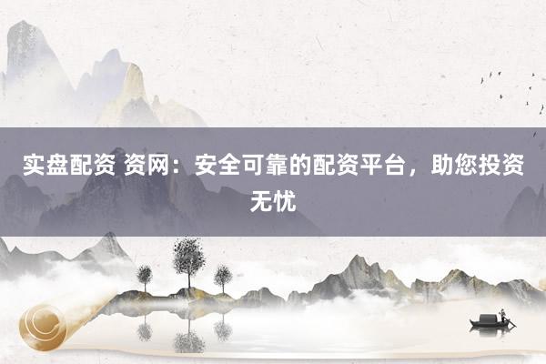 实盘配资 资网:安全可靠的配资平台,助您投资无忧