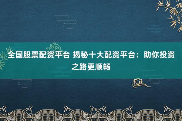 全国股票配资平台 揭秘十大配资平台:助你投资之路更顺畅