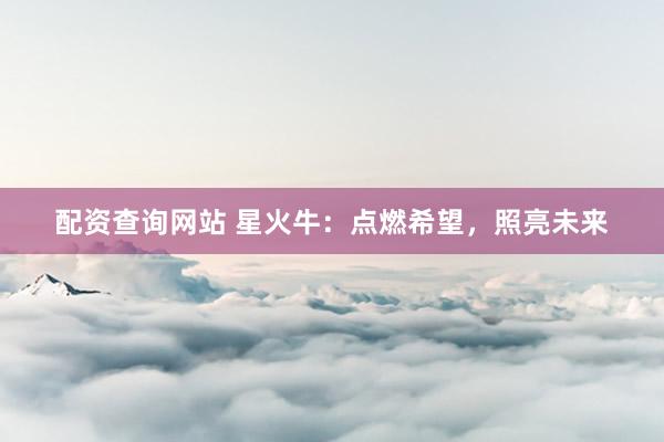 配资查询网站 星火牛:点燃希望,照亮未来