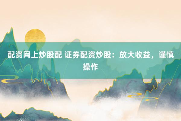 配资网上炒股配 证券配资炒股：放大收益，谨慎操作