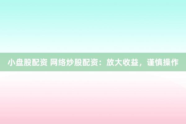 小盘股配资 网络炒股配资：放大收益，谨慎操作
