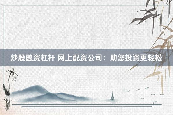 炒股融资杠杆 网上配资公司：助您投资更轻松