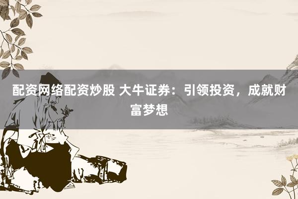 配资网络配资炒股 大牛证券：引领投资，成就财富梦想