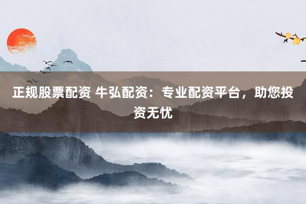 正规股票配资 牛弘配资：专业配资平台，助您投资无忧