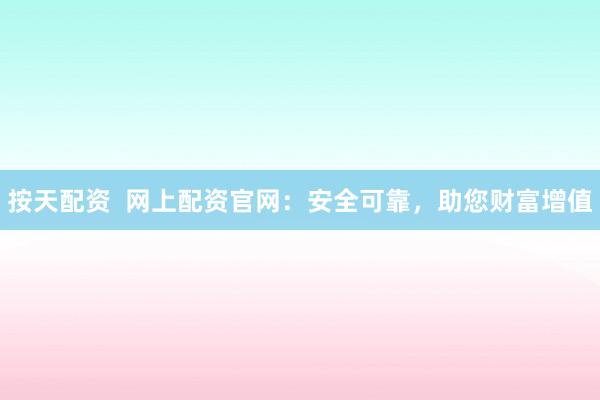 按天配资 网上配资官网:安全可靠,助您财富增值