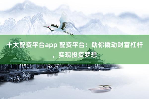 十大配资平台app 配资平台：助你撬动财富杠杆，实现投资梦想