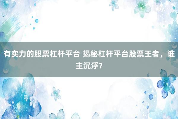 有实力的股票杠杆平台 揭秘杠杆平台股票王者，谁主沉浮？