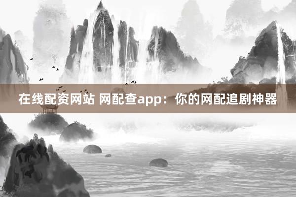在线配资网站 网配查app：你的网配追剧神器