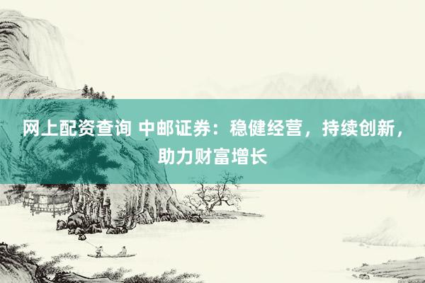网上配资查询 中邮证券：稳健经营，持续创新，助力财富增长