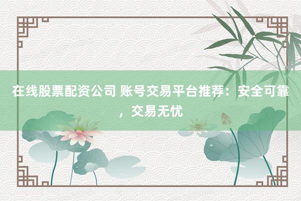 在线股票配资公司 账号交易平台推荐:安全可靠,交易无忧