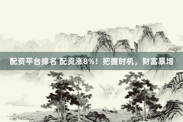 配资平台排名 配资涨8%！把握时机，财富暴增