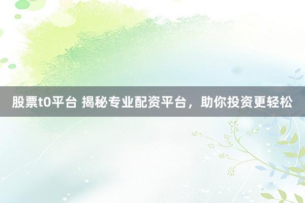 股票t0平台 揭秘专业配资平台，助你投资更轻松