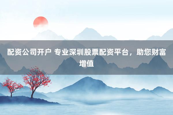 配资公司开户 专业深圳股票配资平台,助您财富增值