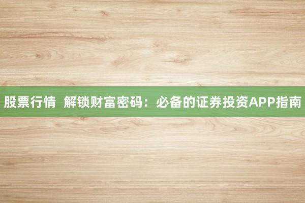 股票行情  解锁财富密码：必备的证券投资APP指南