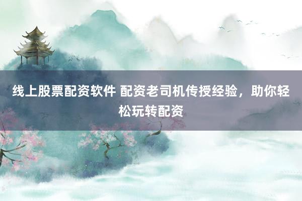 线上股票配资软件 配资老司机传授经验，助你轻松玩转配资