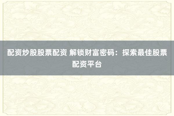 配资炒股股票配资 解锁财富密码:探索最佳股票配资平台