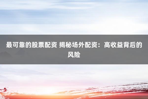 最可靠的股票配资 揭秘场外配资：高收益背后的风险