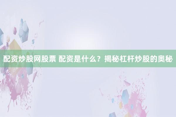 配资炒股网股票 配资是什么？揭秘杠杆炒股的奥秘