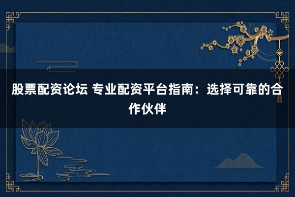 股票配资论坛 专业配资平台指南：选择可靠的合作伙伴