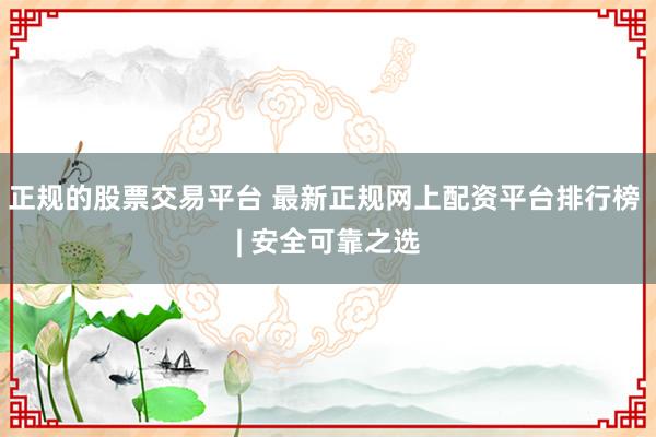 正规的股票交易平台 最新正规网上配资平台排行榜 | 安全可靠之选