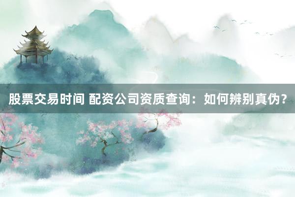 股票交易时间 配资公司资质查询：如何辨别真伪？