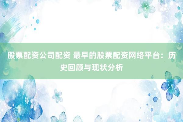 股票配资公司配资 最早的股票配资网络平台：历史回顾与现状分析
