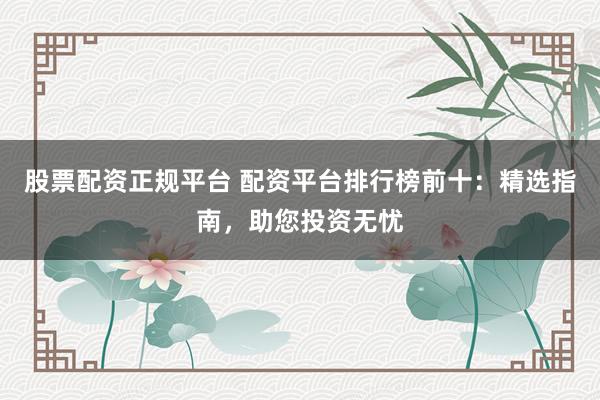 股票配资正规平台 配资平台排行榜前十：精选指南，助您投资无忧
