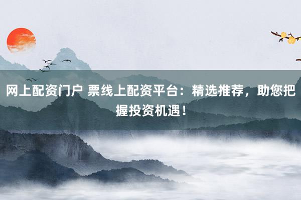 网上配资门户 票线上配资平台:精选推荐,助您把握投资机遇!
