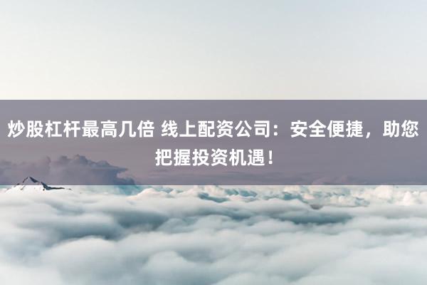 炒股杠杆最高几倍 线上配资公司：安全便捷，助您把握投资机遇！