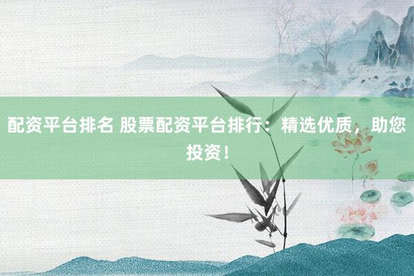 配资平台排名 股票配资平台排行：精选优质，助您投资！