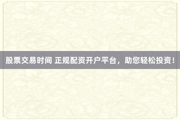 股票交易时间 正规配资开户平台，助您轻松投资！