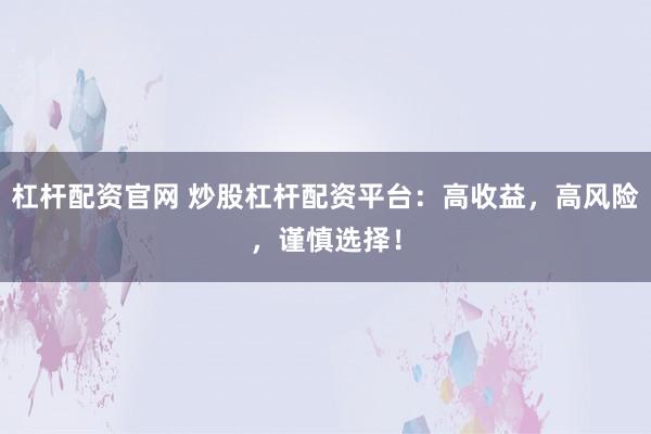 杠杆配资官网 炒股杠杆配资平台:高收益,高风险,谨慎选择!