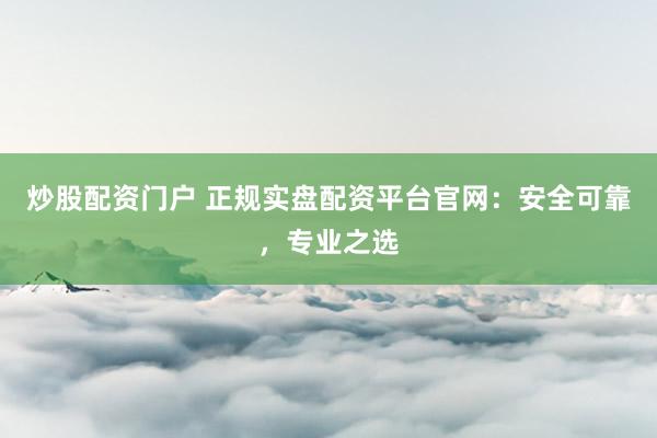 炒股配资门户 正规实盘配资平台官网：安全可靠，专业之选