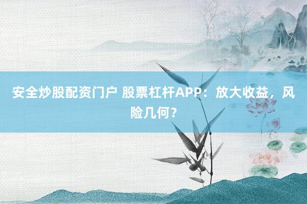 安全炒股配资门户 股票杠杆APP：放大收益，风险几何？