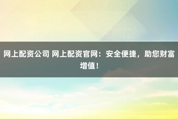 网上配资公司 网上配资官网:安全便捷,助您财富增值!