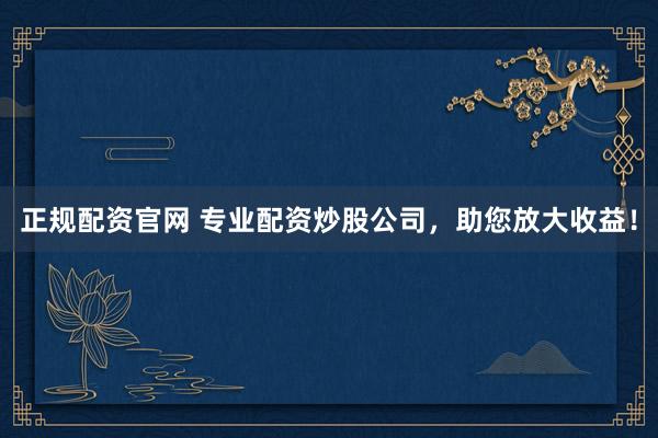 正规配资官网 专业配资炒股公司，助您放大收益！