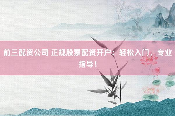 前三配资公司 正规股票配资开户：轻松入门，专业指导！