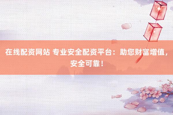 在线配资网站 专业安全配资平台：助您财富增值，安全可靠！