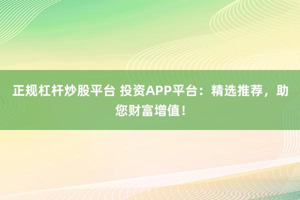 正规杠杆炒股平台 投资APP平台：精选推荐，助您财富增值！