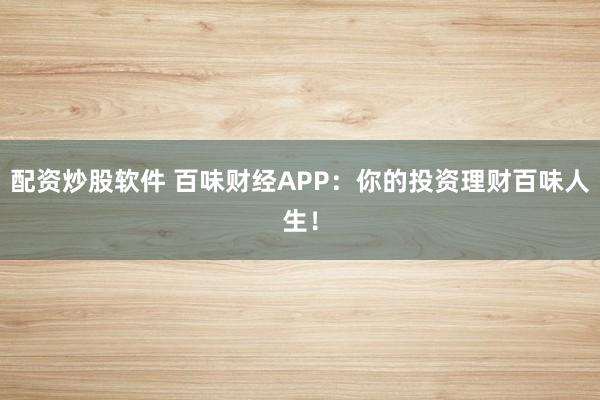 配资炒股软件 百味财经APP:你的投资理财百味人生!