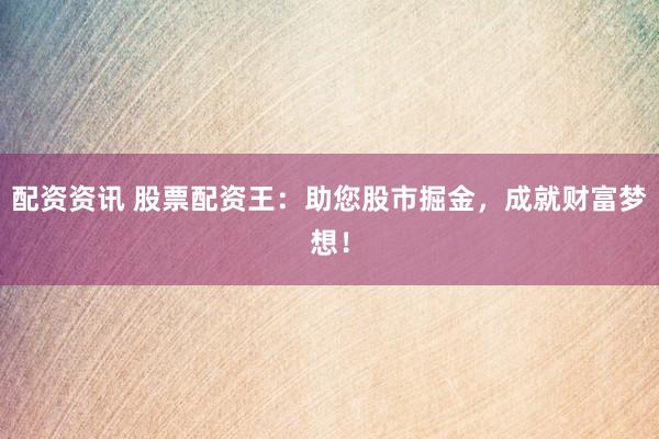 配资资讯 股票配资王：助您股市掘金，成就财富梦想！