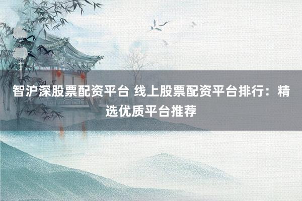 智沪深股票配资平台 线上股票配资平台排行：精选优质平台推荐