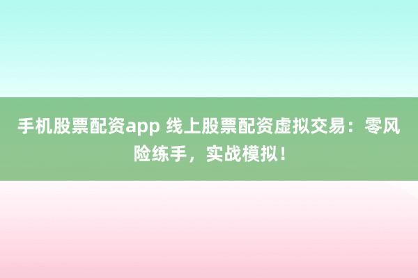 手机股票配资app 线上股票配资虚拟交易:零风险练手,实战模拟!