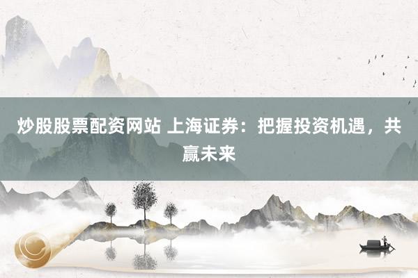 炒股股票配资网站 上海证券：把握投资机遇，共赢未来