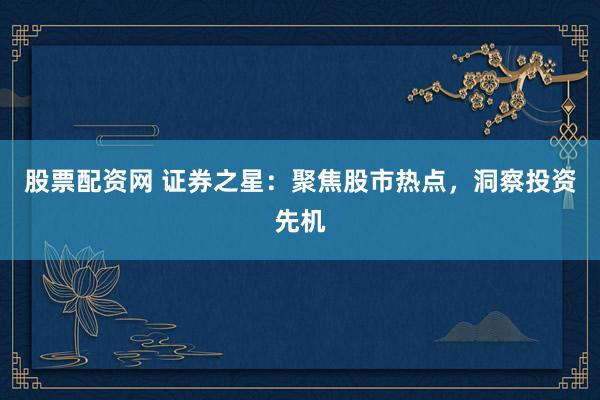 股票配资网 证券之星:聚焦股市热点,洞察投资先机