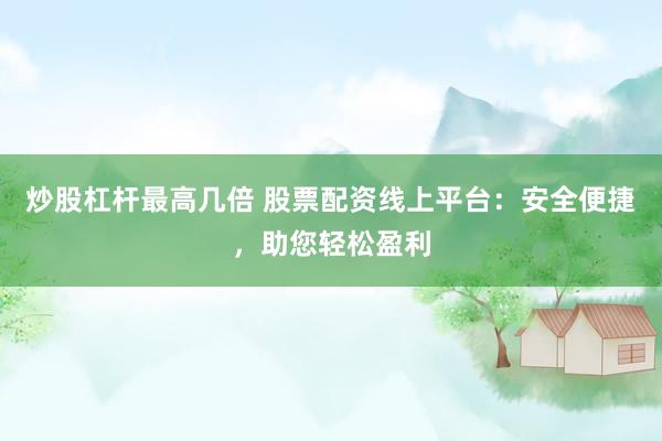 炒股杠杆最高几倍 股票配资线上平台：安全便捷，助您轻松盈利