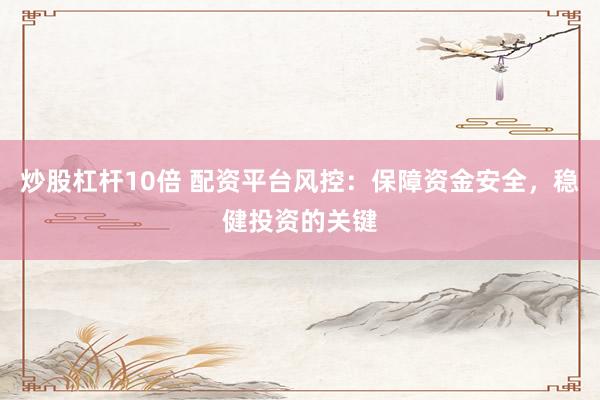 炒股杠杆10倍 配资平台风控：保障资金安全，稳健投资的关键